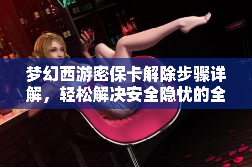 梦幻西游密保卡解除步骤详解，轻松解决安全隐忧的全攻略