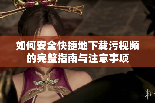 如何安全快捷地下载污视频的完整指南与注意事项
