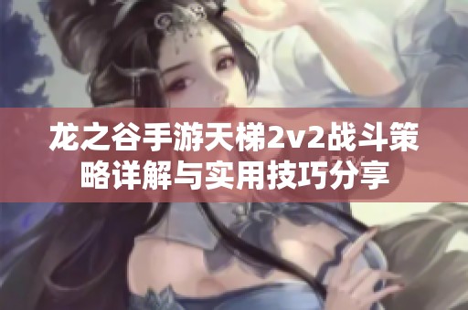 龙之谷手游天梯2v2战斗策略详解与实用技巧分享