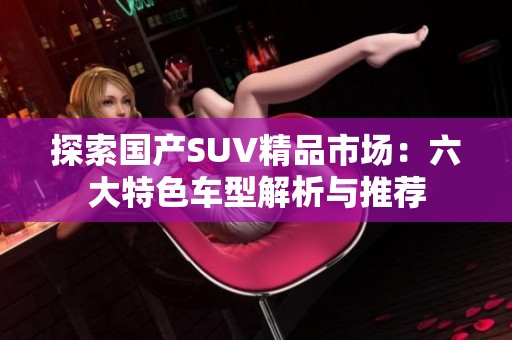 探索国产SUV精品市场：六大特色车型解析与推荐