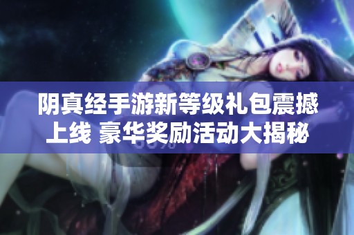 阴真经手游新等级礼包震撼上线 豪华奖励活动大揭秘