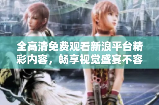 全高清免费观看新浪平台精彩内容，畅享视觉盛宴不容错过