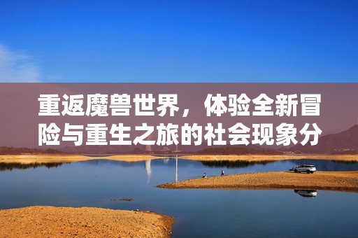 重返魔兽世界，体验全新冒险与重生之旅的社会现象分析