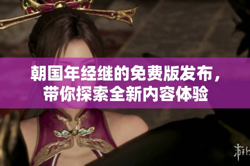 朝国年经继的免费版发布，带你探索全新内容体验