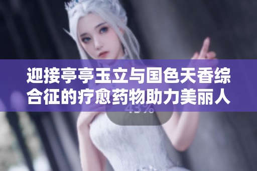 迎接亭亭玉立与国色天香综合征的疗愈药物助力美丽人生