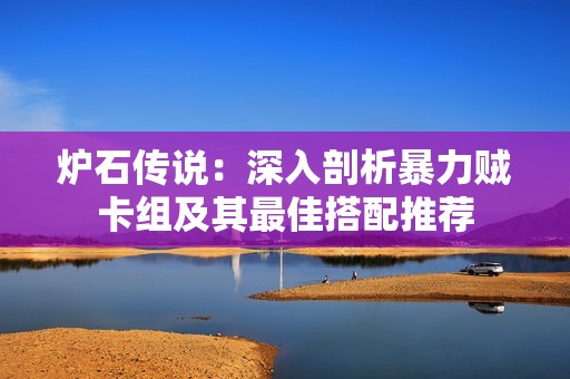 炉石传说：深入剖析暴力贼卡组及其最佳搭配推荐