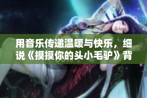 用音乐传递温暖与快乐，细说《摸摸你的头小毛驴》背后的故事