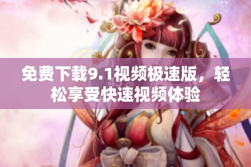 免费下载9.1视频极速版，轻松享受快速视频体验