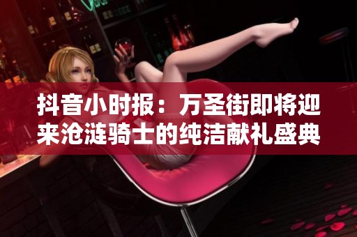 抖音小时报：万圣街即将迎来沧涟骑士的纯洁献礼盛典