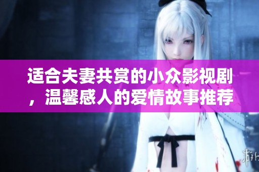 适合夫妻共赏的小众影视剧，温馨感人的爱情故事推荐