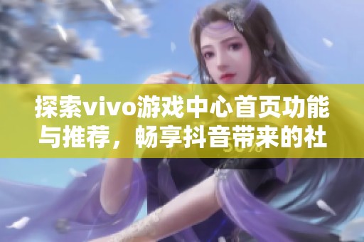 探索vivo游戏中心首页功能与推荐，畅享抖音带来的社交游戏新体验