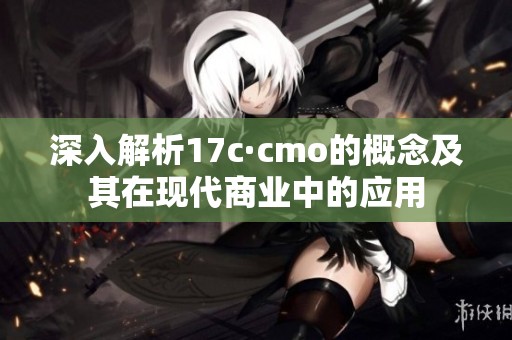 深入解析17c·cmo的概念及其在现代商业中的应用