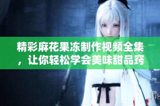 精彩麻花果冻制作视频全集，让你轻松学会美味甜品窍门