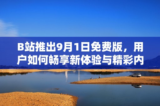 B站推出9月1日免费版，用户如何畅享新体验与精彩内容