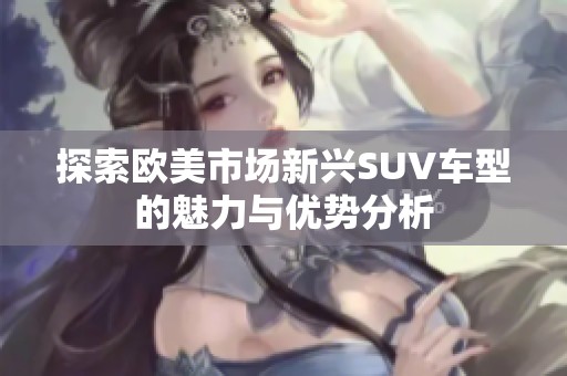探索欧美市场新兴SUV车型的魅力与优势分析