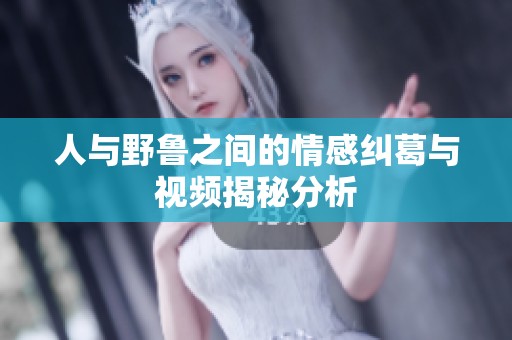 人与野鲁之间的情感纠葛与视频揭秘分析