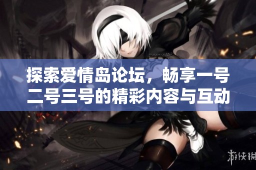 探索爱情岛论坛，畅享一号二号三号的精彩内容与互动体验