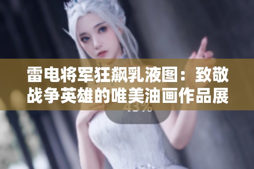雷电将军狂飙乳液图：致敬战争英雄的唯美油画作品展示