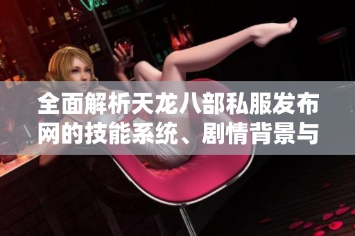 全面解析天龙八部私服发布网的技能系统、剧情背景与精彩活动特色