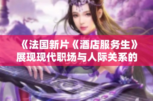 《法国新片《酒店服务生》展现现代职场与人际关系的复杂交织》
