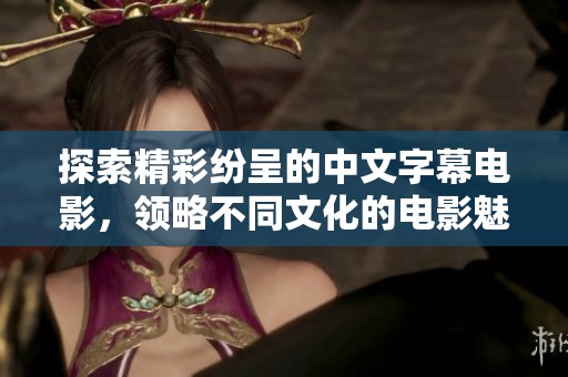 探索精彩纷呈的中文字幕电影，领略不同文化的电影魅力与魅惑