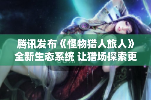 腾讯发布《怪物猎人旅人》全新生态系统 让猎场探索更具魅力