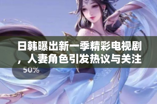 日韩曝出新一季精彩电视剧，人妻角色引发热议与关注