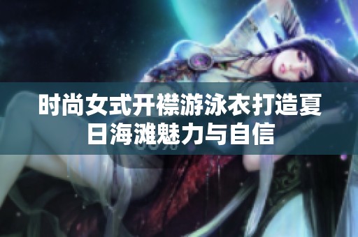时尚女式开襟游泳衣打造夏日海滩魅力与自信