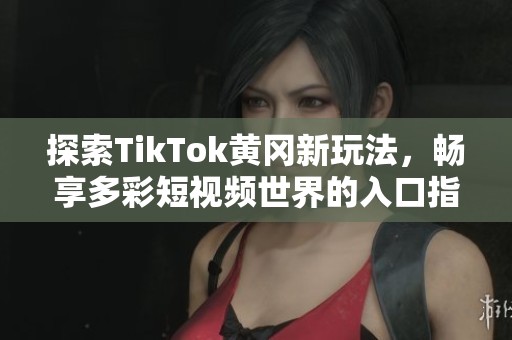 探索TikTok黄冈新玩法，畅享多彩短视频世界的入口指南