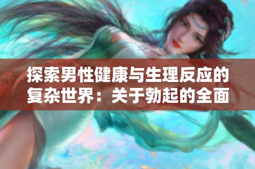 探索男性健康与生理反应的复杂世界：关于勃起的全面解读