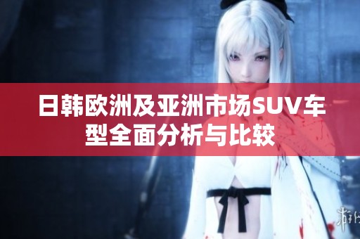 日韩欧洲及亚洲市场SUV车型全面分析与比较