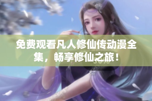 免费观看凡人修仙传动漫全集，畅享修仙之旅！