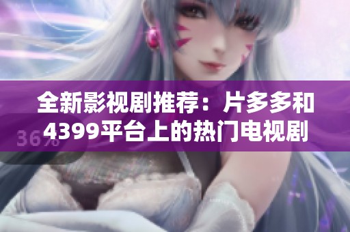 全新影视剧推荐：片多多和4399平台上的热门电视剧一网打尽