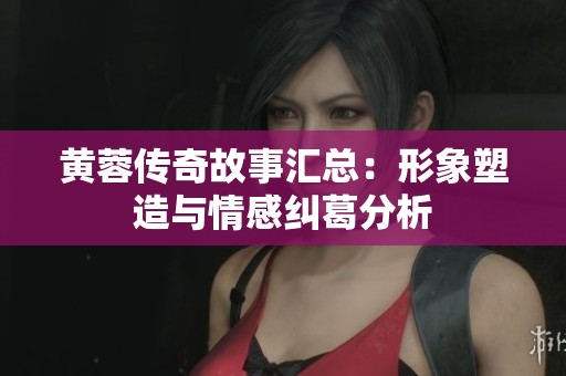 黄蓉传奇故事汇总：形象塑造与情感纠葛分析