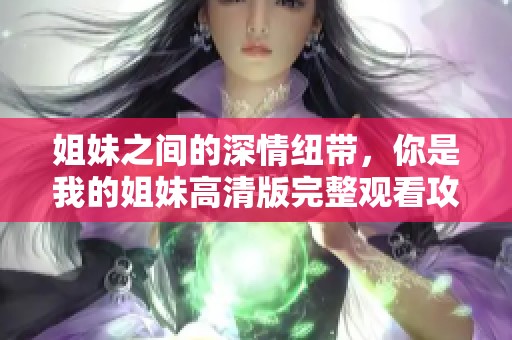 姐妹之间的深情纽带，你是我的姐妹高清版完整观看攻略