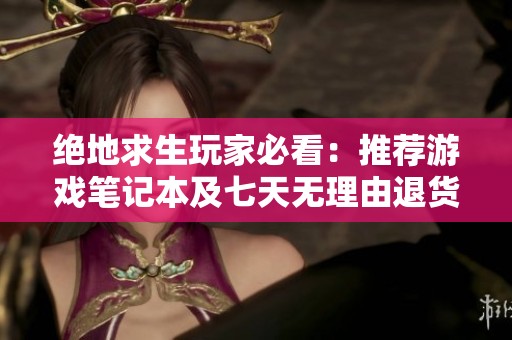 绝地求生玩家必看：推荐游戏笔记本及七天无理由退货政策解析
