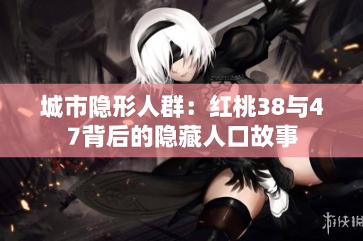 城市隐形人群：红桃38与47背后的隐藏人口故事