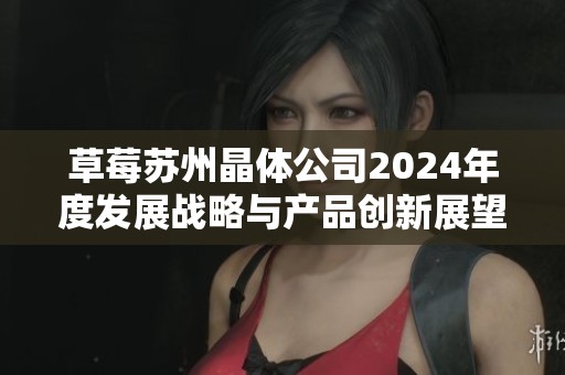 草莓苏州晶体公司2024年度发展战略与产品创新展望