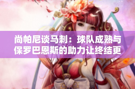 尚帕尼谈马刺：球队成熟与保罗巴恩斯的助力让终结更为出色