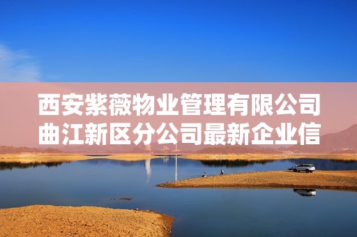 西安紫薇物业管理有限公司曲江新区分公司最新企业信息查询分析
