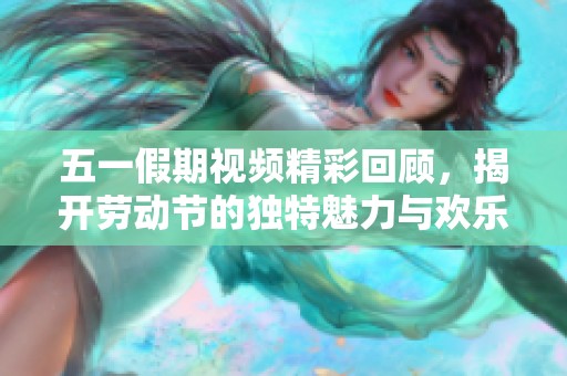 五一假期视频精彩回顾，揭开劳动节的独特魅力与欢乐瞬间