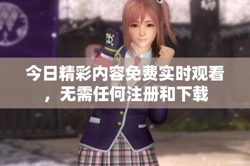 今日精彩内容免费实时观看，无需任何注册和下载
