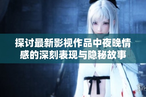 探讨最新影视作品中夜晚情感的深刻表现与隐秘故事