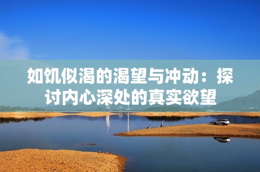 如饥似渴的渴望与冲动：探讨内心深处的真实欲望