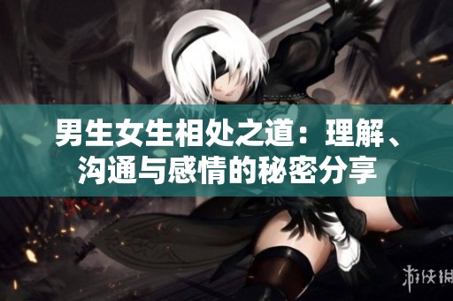 男生女生相处之道：理解、沟通与感情的秘密分享