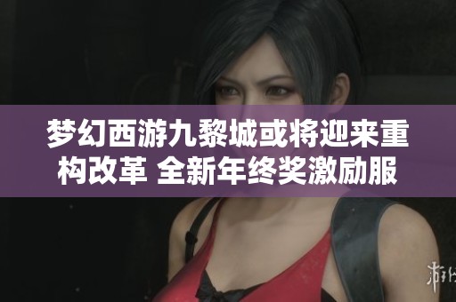 梦幻西游九黎城或将迎来重构改革 全新年终奖激励服战逆袭攻略解析