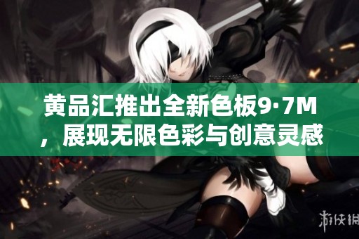 黄品汇推出全新色板9·7M，展现无限色彩与创意灵感