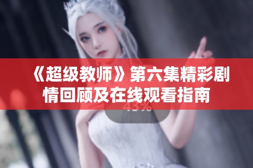 《超级教师》第六集精彩剧情回顾及在线观看指南