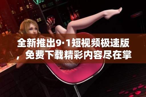 全新推出9·1短视频极速版，免费下载精彩内容尽在掌握
