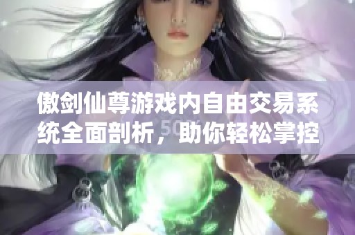 傲剑仙尊游戏内自由交易系统全面剖析，助你轻松掌控交易技巧